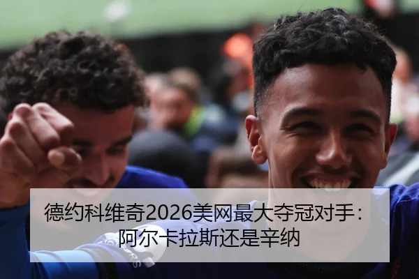 德约科维奇2026美网最大夺冠对手：阿尔卡拉斯还是辛纳