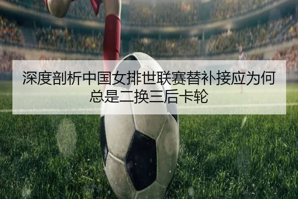 深度剖析中国女排世联赛替补接应为何总是二换三后卡轮